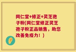 同仁堂+修正+灵芝孢子粉(同仁堂修正灵芝孢子粉正品销售，助您改善免疫力！)