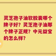 灵芝孢子油软胶囊哪个牌子好？灵芝孢子油那个牌子正规？中元益宝的怎么样？