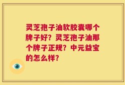 灵芝孢子油软胶囊哪个牌子好？灵芝孢子油那个牌子正规？中元益宝的怎么样？