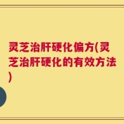 灵芝治肝硬化偏方(灵芝治肝硬化的有效方法)