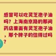 感冒可以吃灵芝孢子油吗？上海南京路的那间药店里面有灵芝孢子油，那个牌子的信得过吗？
