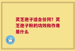 灵芝孢子适合任何？灵芝孢子粉的功效和作用是什么