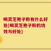 喝灵芝袍子粉有什么好处(喝灵芝袍子粉的功效与好处)