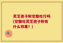 灵芝孢子粉空腹吃行吗(空腹吃灵芝孢子粉有什么效果？)