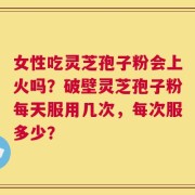 女性吃灵芝孢子粉会上火吗？破壁灵芝孢子粉每天服用几次，每次服多少？