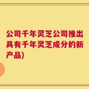 公司千年灵芝公司推出具有千年灵芝成分的新产品)