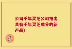 公司千年灵芝公司推出具有千年灵芝成分的新产品)