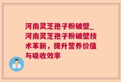 河南灵芝孢子粉破壁_河南灵芝孢子粉破壁技术革新，提升营养价值与吸收效率