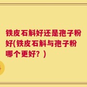 铁皮石斛好还是孢子粉好(铁皮石斛与孢子粉哪个更好？)