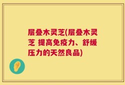 层叠木灵芝(层叠木灵芝 提高免疫力、舒缓压力的天然良品)