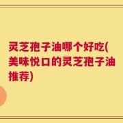 灵芝孢子油哪个好吃(美味悦口的灵芝孢子油推荐)
