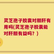 灵芝孢子胶囊对胆肝有用吗(灵芝孢子胶囊能对肝胆有益吗？)