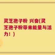 灵芝孢子粉 兴奋(灵芝孢子粉带来能量与活力！)