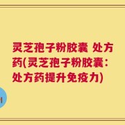 灵芝孢子粉胶囊 处方药(灵芝孢子粉胶囊：处方药提升免疫力)