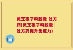灵芝孢子粉胶囊 处方药(灵芝孢子粉胶囊：处方药提升免疫力)