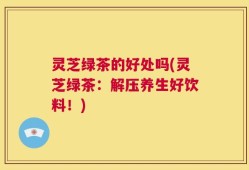 灵芝绿茶的好处吗(灵芝绿茶：解压养生好饮料！)