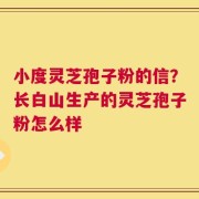 小度灵芝孢子粉的信？长白山生产的灵芝孢子粉怎么样