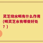 灵芝烧水喝有什么作用(喝灵芝水有哪些好处？)