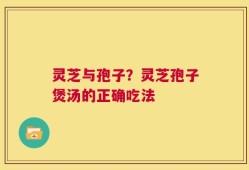 灵芝与孢子？灵芝孢子煲汤的正确吃法
