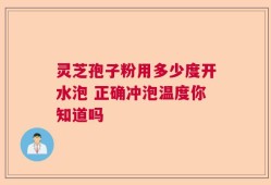 灵芝孢子粉用多少度开水泡 正确冲泡温度你知道吗
