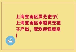 上海宝山区灵芝孢子(上海宝山区卓越灵芝孢子产出，受欢迎程度高)