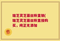 瑞芝灵芝菌丝粉直销(瑞芝灵芝菌丝粉直接购买，纯正无添加