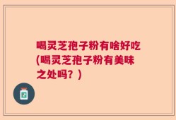 喝灵芝孢子粉有啥好吃(喝灵芝孢子粉有美味之处吗？)