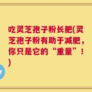 吃灵芝孢子粉长肥(灵芝孢子粉有助于减肥，你只是它的“重量”！)
