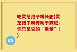 吃灵芝孢子粉长肥(灵芝孢子粉有助于减肥，你只是它的“重量”！)