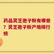 药品灵芝孢子粉有哪些？灵芝孢子粉产地排行榜