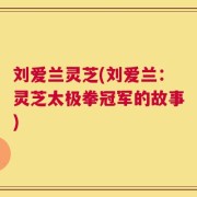 刘爱兰灵芝(刘爱兰：灵芝太极拳冠军的故事)