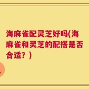 海麻雀配灵芝好吗(海麻雀和灵芝的配搭是否合适？)