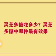 灵芝多糖吃多少？灵芝多糖中哪种最有效果
