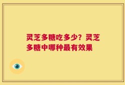 灵芝多糖吃多少？灵芝多糖中哪种最有效果
