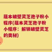 蕴本破壁灵芝孢子粉小程序(蕴本灵芝孢子粉小程序：解锁破壁灵芝的奥秘)