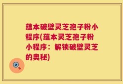 蕴本破壁灵芝孢子粉小程序(蕴本灵芝孢子粉小程序：解锁破壁灵芝的奥秘)