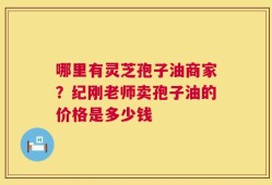 哪里有灵芝孢子油商家？纪刚老师卖孢子油的价格是多少钱