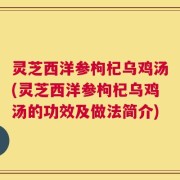 灵芝西洋参枸杞乌鸡汤(灵芝西洋参枸杞乌鸡汤的功效及做法简介)