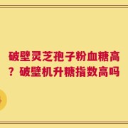 破壁灵芝孢子粉血糖高？破壁机升糖指数高吗