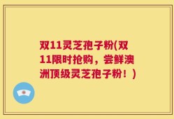 双11灵芝孢子粉(双11限时抢购，尝鲜澳洲顶级灵芝孢子粉！)