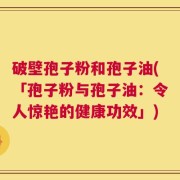 破壁孢子粉和孢子油(「孢子粉与孢子油：令人惊艳的健康功效」)