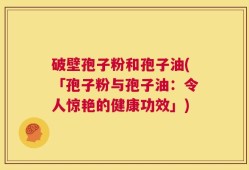 破壁孢子粉和孢子油(「孢子粉与孢子油：令人惊艳的健康功效」)