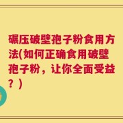 碾压破壁孢子粉食用方法(如何正确食用破壁孢子粉，让你全面受益？)
