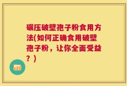 碾压破壁孢子粉食用方法(如何正确食用破壁孢子粉，让你全面受益？)
