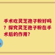 手术吃灵芝孢子粉好吗？探究灵芝孢子粉在手术后的作用？