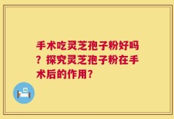 手术吃灵芝孢子粉好吗？探究灵芝孢子粉在手术后的作用？