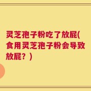 灵芝孢子粉吃了放屁(食用灵芝孢子粉会导致放屁？)