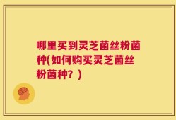 哪里买到灵芝菌丝粉菌种(如何购买灵芝菌丝粉菌种？)