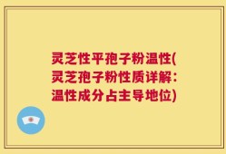 灵芝性平孢子粉温性(灵芝孢子粉性质详解：温性成分占主导地位)