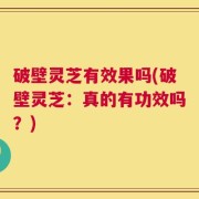 破壁灵芝有效果吗(破壁灵芝：真的有功效吗？)